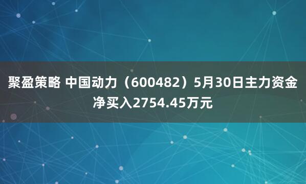 聚盈策略 中国动力（600482）5月30日主力资金净买入2754.45万元