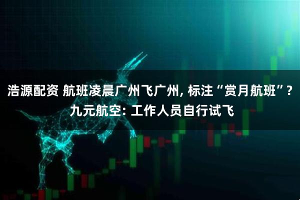 浩源配资 航班凌晨广州飞广州, 标注“赏月航班”? 九元航空: 工作人员自行试飞