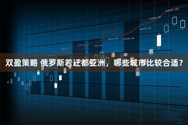 双盈策略 俄罗斯若迁都亚洲，哪些城市比较合适？