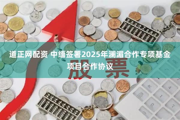 道正网配资 中缅签署2025年澜湄合作专项基金项目合作协议