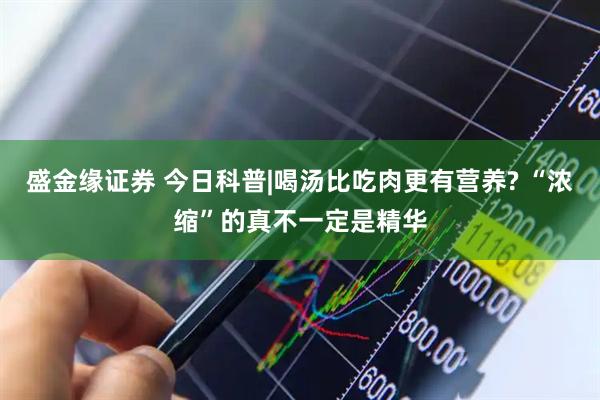 盛金缘证券 今日科普|喝汤比吃肉更有营养? “浓缩”的真不一定是精华