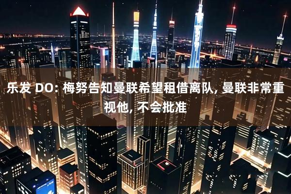 乐发 DO: 梅努告知曼联希望租借离队, 曼联非常重视他, 不会批准