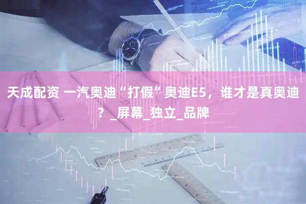 天成配资 一汽奥迪“打假”奥迪E5，谁才是真奥迪？_屏幕_独立_品牌