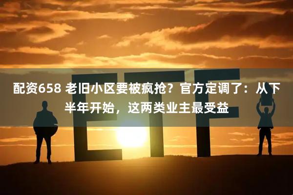 配资658 老旧小区要被疯抢？官方定调了：从下半年开始，这两类业主最受益