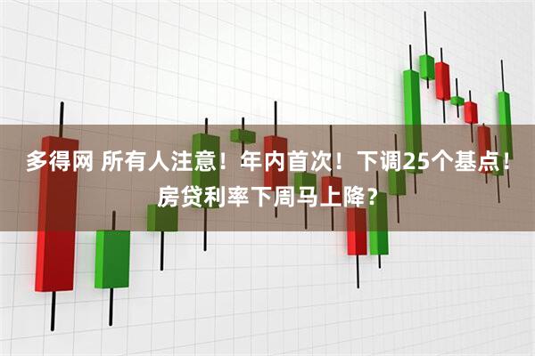 多得网 所有人注意！年内首次！下调25个基点！房贷利率下周马上降？
