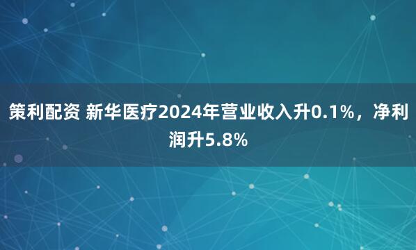 策利配资 新华医疗2024年营业收入升0.1%，净利润升5.8%