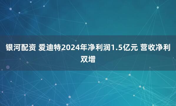 银河配资 爱迪特2024年净利润1.5亿元 营收净利双增