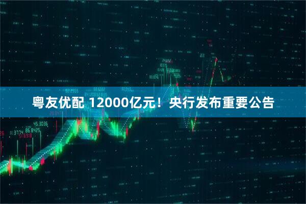 粤友优配 12000亿元！央行发布重要公告