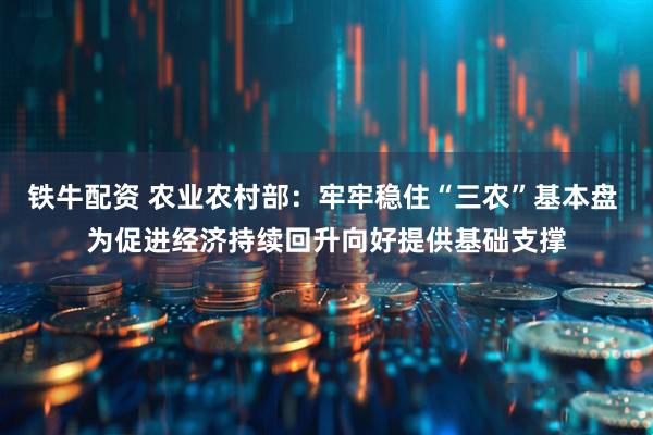 铁牛配资 农业农村部：牢牢稳住“三农”基本盘 为促进经济持续回升向好提供基础支撑