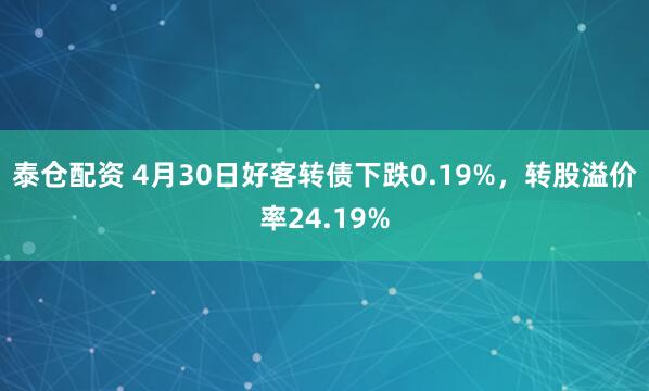 泰仓配资 4月30日好客转债下跌0.19%，转股溢价率24.19%