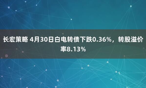 长宏策略 4月30日白电转债下跌0.36%，转股溢价率8.13%