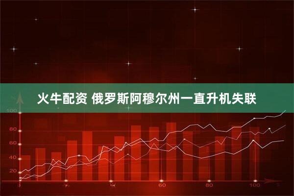 火牛配资 俄罗斯阿穆尔州一直升机失联