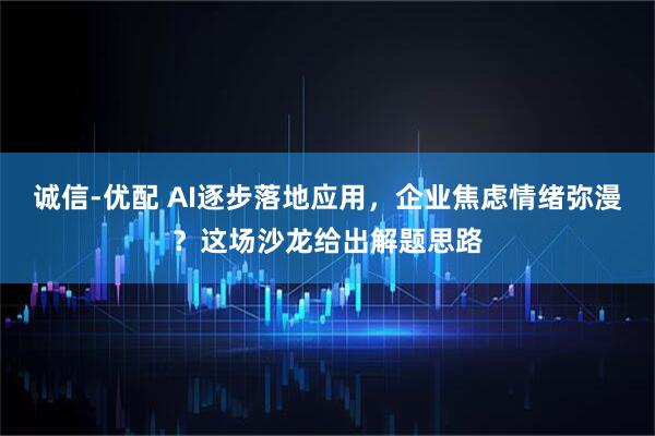 诚信-优配 AI逐步落地应用，企业焦虑情绪弥漫？这场沙龙给出解题思路
