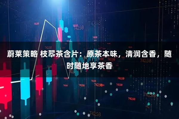 蔚莱策略 枝翆茶含片：原茶本味，清润含香，随时随地享茶香