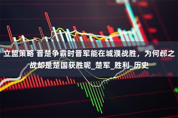立盟策略 晋楚争霸时晋军能在城濮战胜，为何邲之战却是楚国获胜呢_楚军_胜利_历史