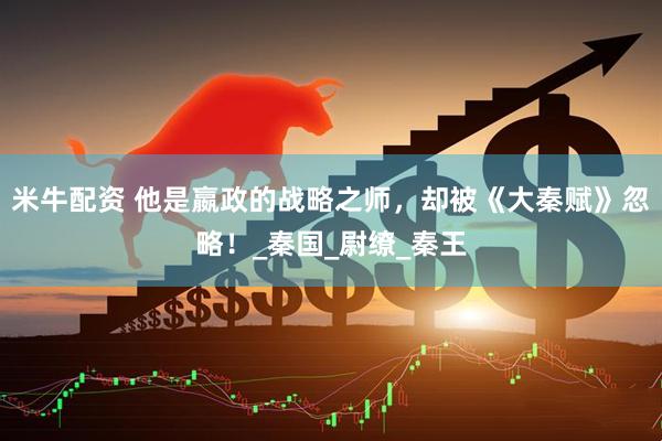 米牛配资 他是嬴政的战略之师，却被《大秦赋》忽略！_秦国_尉缭_秦王