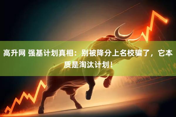 高升网 强基计划真相：别被降分上名校骗了，它本质是淘汰计划！